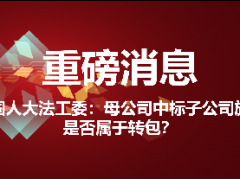 重磅！全国人大法工委复函住建部！母公司中标子公司施工属于转包？